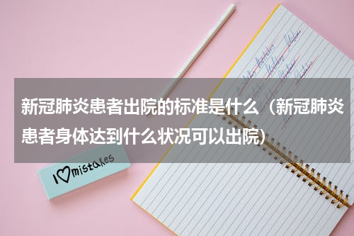 新冠肺炎患者出院的标准是什么（新冠肺炎患者身体达到什么状况可以出院）