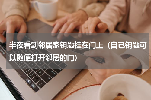 半夜看到邻居家钥匙挂在门上（自己钥匙可以随便打开邻居的门）
