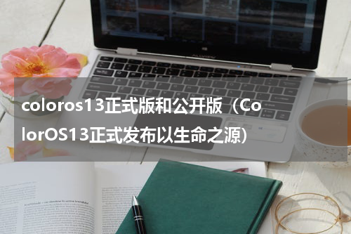 coloros13正式版和公开版（ColorOS13正式发布以生命之源）