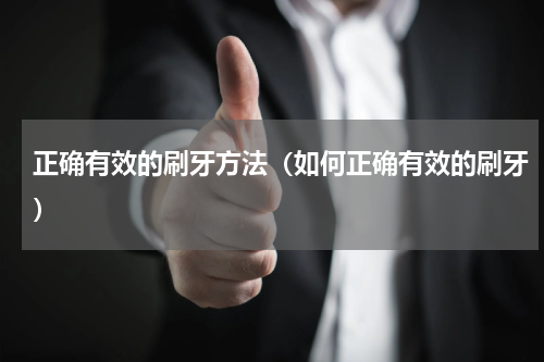 正确有效的刷牙方法（如何正确有效的刷牙）