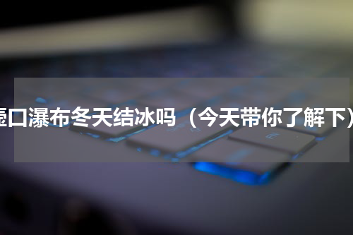 壸口瀑布冬天结冰吗（今天带你了解下）