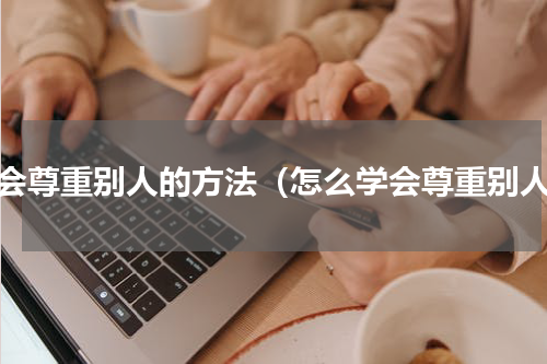 学会尊重别人的方法（怎么学会尊重别人）