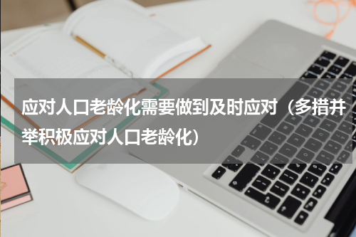 应对人口老龄化需要做到及时应对（多措并举积极应对人口老龄化）