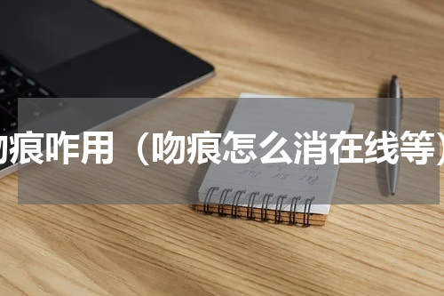 吻痕咋用（吻痕怎么消在线等）
