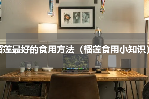 榴莲最好的食用方法（榴莲食用小知识）