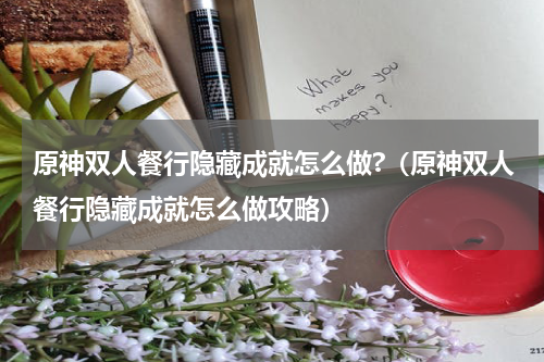 原神双人餐行隐藏成就怎么做?（原神双人餐行隐藏成就怎么做攻略）