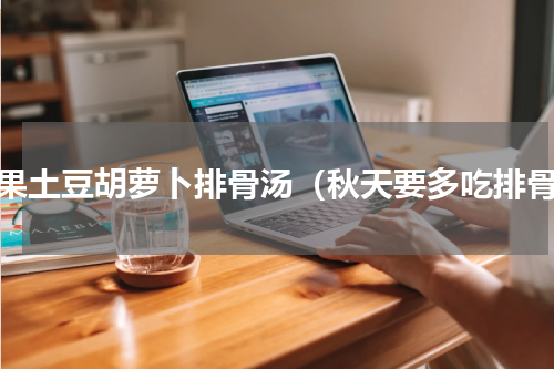 苹果土豆胡萝卜排骨汤（秋天要多吃排骨）