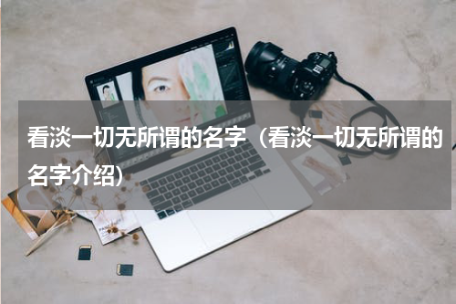 看淡一切无所谓的名字（看淡一切无所谓的名字介绍）