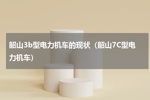 韶山3b型电力机车的现状（韶山7C型电力机车）
