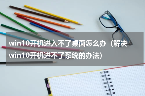 win10开机进入不了桌面怎么办（解决win10开机进不了系统的办法）