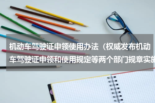 机动车驾驶证申领使用办法（权威发布机动车驾驶证申领和使用规定等两个部门规章实施一个月平稳顺利）