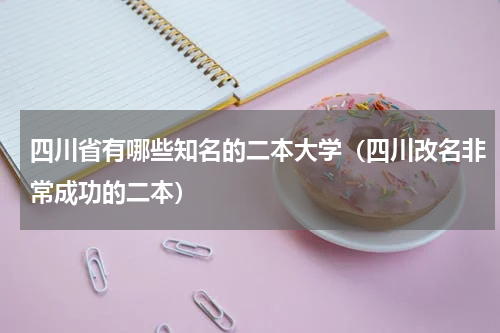 四川省有哪些知名的二本大学（四川改名非常成功的二本）