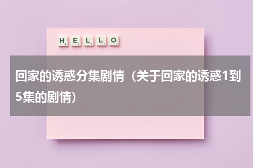 回家的诱惑分集剧情（关于回家的诱惑1到5集的剧情）