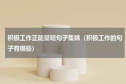 积极工作正能量短句子集锦（积极工作的句子有哪些）