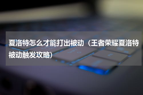 夏洛特怎么才能打出被动（王者荣耀夏洛特被动触发攻略）