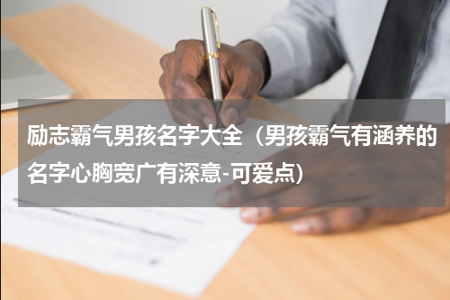 励志霸气男孩名字大全（男孩霸气有涵养的名字心胸宽广有深意-可爱点）