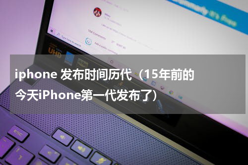 iphone 发布时间历代（15年前的今天iPhone第一代发布了）