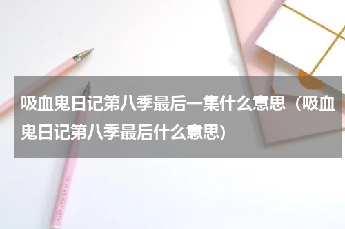 吸血鬼日记第八季最后一集什么意思（吸血鬼日记第八季最后什么意思）