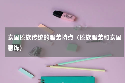 泰国傣族传统的服装特点（傣族服装和泰国服饰）