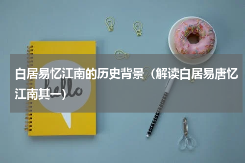 白居易忆江南的历史背景（解读白居易唐忆江南其一）