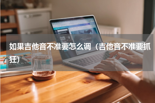 如果吉他音不准要怎么调（吉他音不准要抓狂）