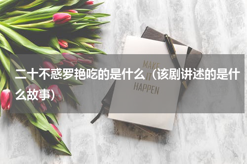 二十不惑罗艳吃的是什么（该剧讲述的是什么故事）