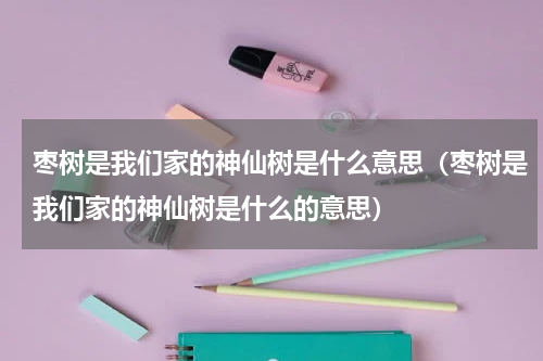 枣树是我们家的神仙树是什么意思（枣树是我们家的神仙树是什么的意思）