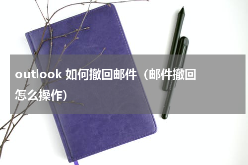 outlook 如何撤回邮件（邮件撤回怎么操作）
