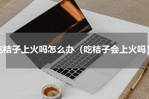 吃桔子上火吗怎么办（吃桔子会上火吗）