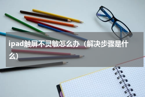 ipad触屏不灵敏怎么办（解决步骤是什么）