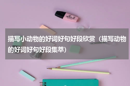 描写小动物的好词好句好段欣赏（描写动物的好词好句好段集萃）