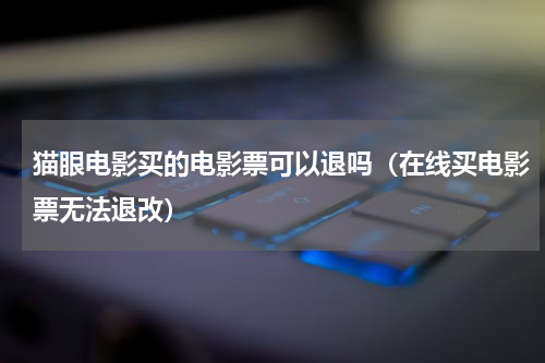 猫眼电影买的电影票可以退吗（在线买电影票无法退改）