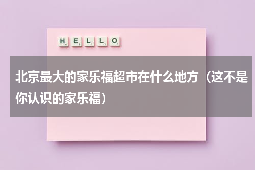 北京最大的家乐福超市在什么地方（这不是你认识的家乐福）