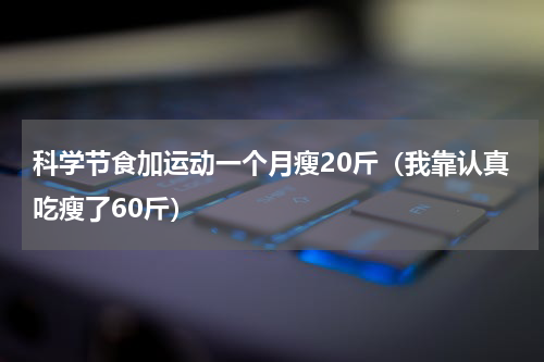 科学节食加运动一个月瘦20斤（我靠认真吃瘦了60斤）