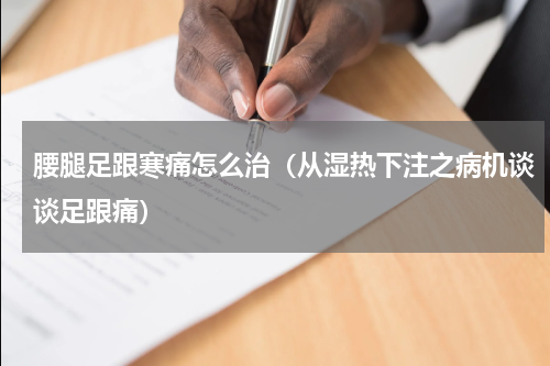 腰腿足跟寒痛怎么治（从湿热下注之病机谈谈足跟痛）