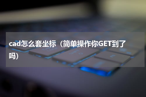 cad怎么套坐标（简单操作你GET到了吗）