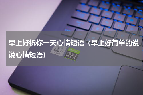 早上好祝你一天心情短语（早上好简单的说说心情短语）