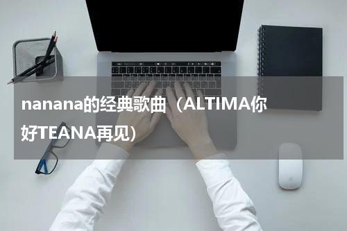 nanana的经典歌曲（ALTIMA你好TEANA再见）
