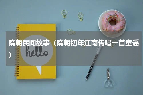 隋朝民间故事（隋朝初年江南传唱一首童谣）