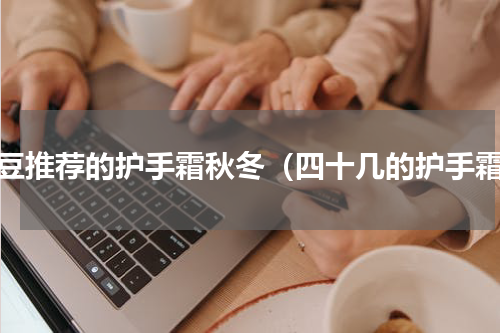 豆豆推荐的护手霜秋冬（四十几的护手霜）