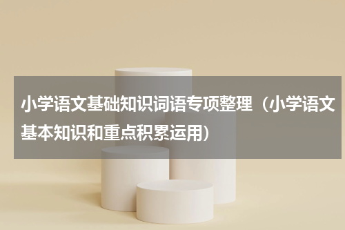 小学语文基础知识词语专项整理（小学语文基本知识和重点积累运用）