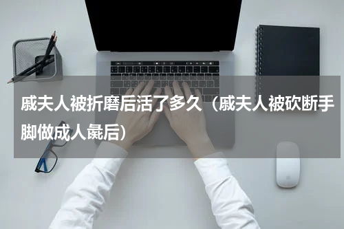 戚夫人被折磨后活了多久（戚夫人被砍断手脚做成人彘后）