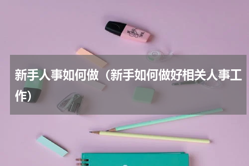 新手人事如何做（新手如何做好相关人事工作）