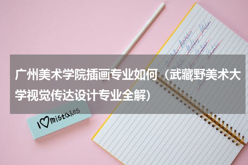 广州美术学院插画专业如何（武藏野美术大学视觉传达设计专业全解）