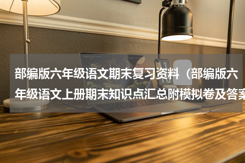 部编版六年级语文期末复习资料（部编版六年级语文上册期末知识点汇总附模拟卷及答案）
