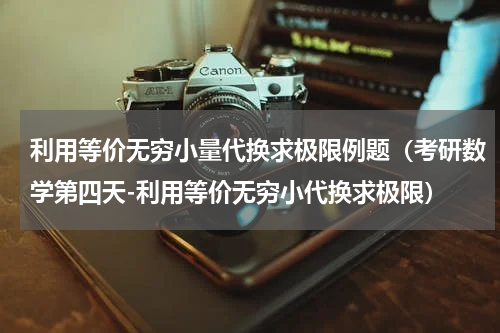 利用等价无穷小量代换求极限例题（考研数学第四天-利用等价无穷小代换求极限）