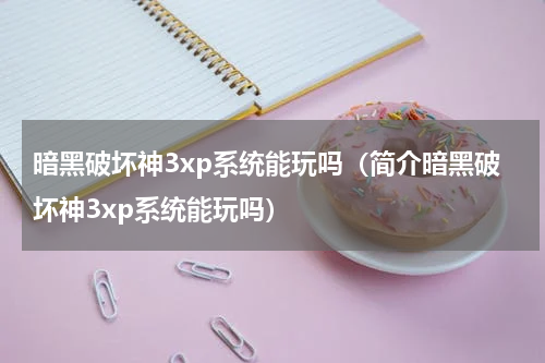 暗黑破坏神3xp系统能玩吗（简介暗黑破坏神3xp系统能玩吗）