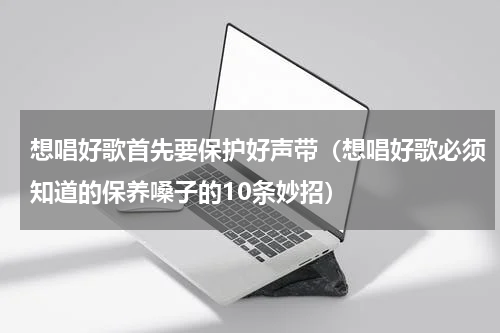 想唱好歌首先要保护好声带（想唱好歌必须知道的保养嗓子的10条妙招）