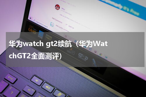 华为watch gt2续航（华为WatchGT2全面测评）