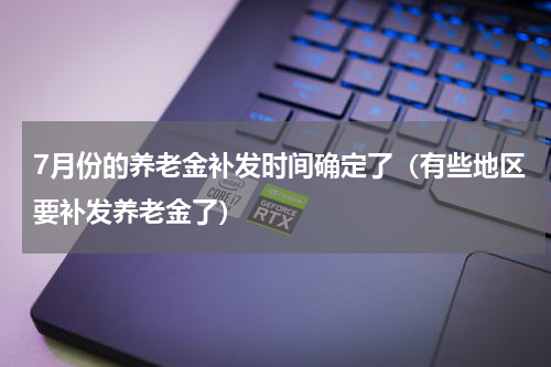 7月份的养老金补发时间确定了（有些地区要补发养老金了）